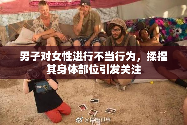 男子对女性进行不当行为，揉捏其身体部位引发关注