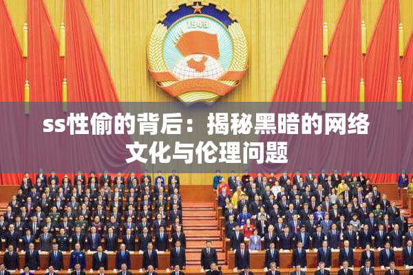 ss性偷的背后：揭秘黑暗的网络文化与伦理问题
