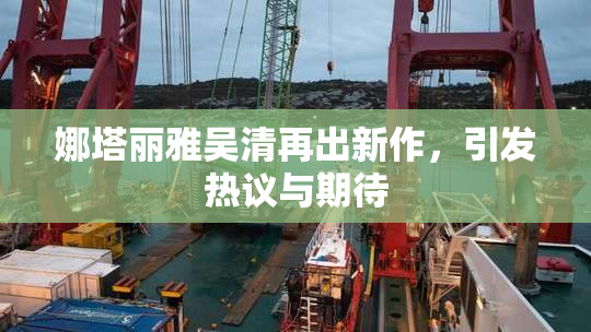 娜塔丽雅吴清再出新作，引发热议与期待