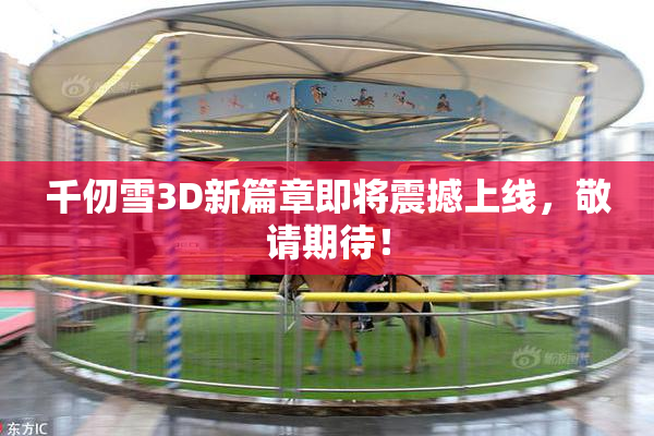 千仞雪3D新篇章即将震撼上线，敬请期待！