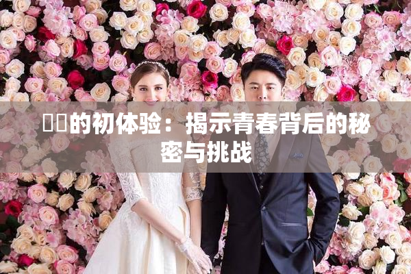 妺妺的初体验：揭示青春背后的秘密与挑战