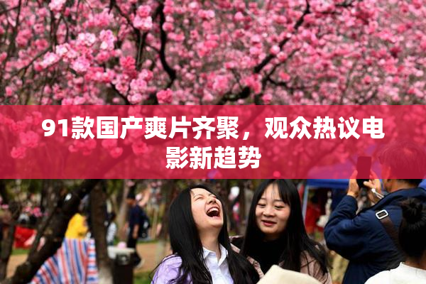 91款国产爽片齐聚，观众热议电影新趋势
