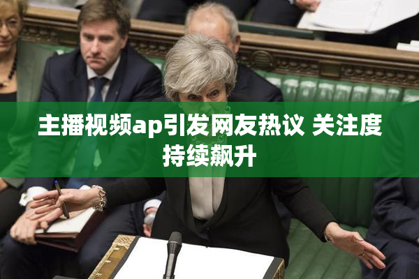 主播视频ap引发网友热议 关注度持续飙升