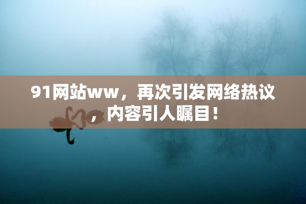 91网站ww，再次引发网络热议，内容引人瞩目！