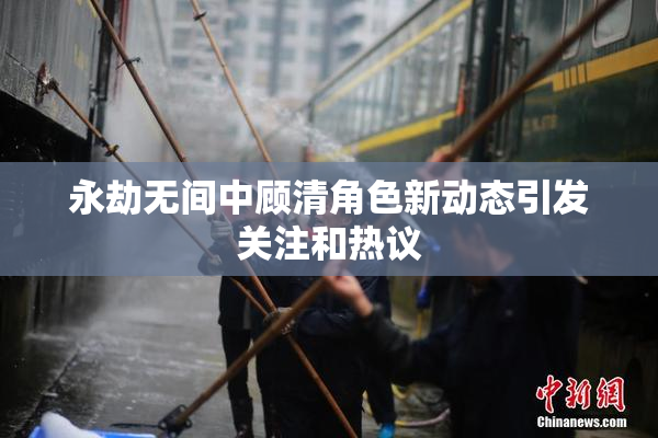 永劫无间中顾清角色新动态引发关注和热议