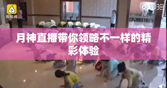 月神直播带你领略不一样的精彩体验