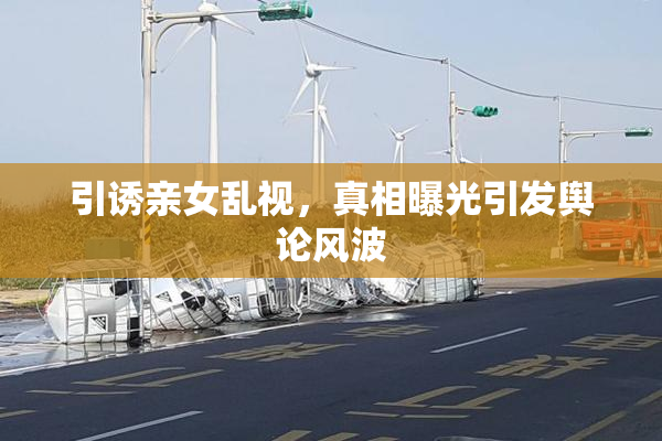 引诱亲女乱视，真相曝光引发舆论风波