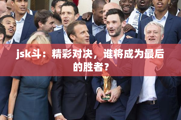 jsk斗：精彩对决，谁将成为最后的胜者？
