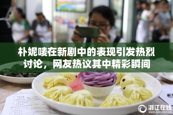 朴妮唛在新剧中的表现引发热烈讨论，网友热议其中精彩瞬间