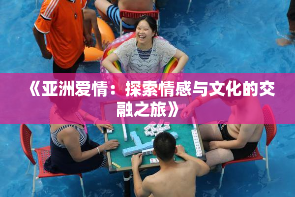 《亚洲爱情：探索情感与文化的交融之旅》