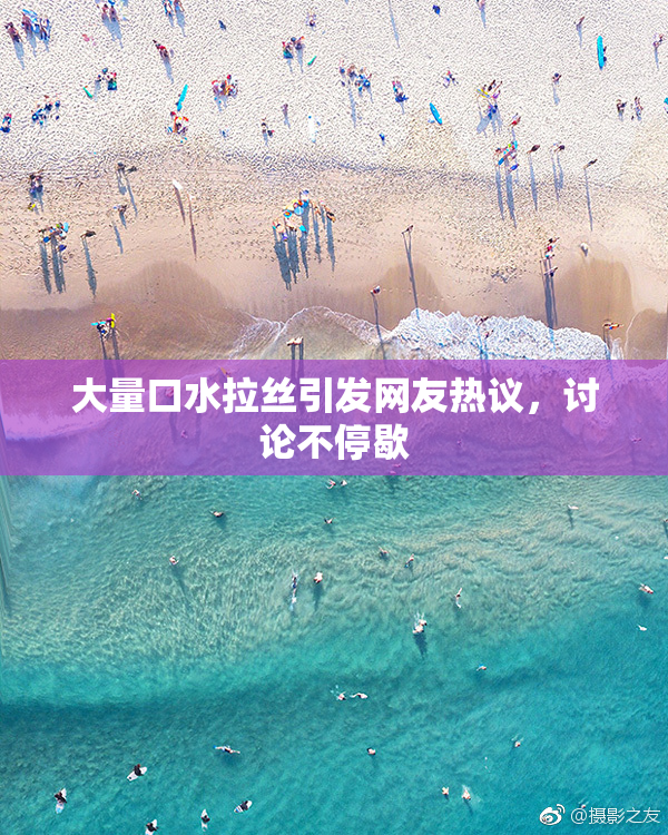大量口水拉丝引发网友热议，讨论不停歇
