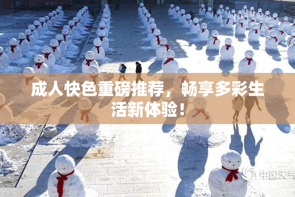 成人快色重磅推荐，畅享多彩生活新体验！