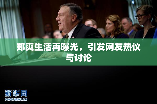 郑爽生活再曝光，引发网友热议与讨论