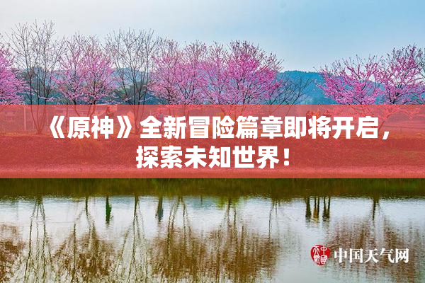 《原神》全新冒险篇章即将开启，探索未知世界！