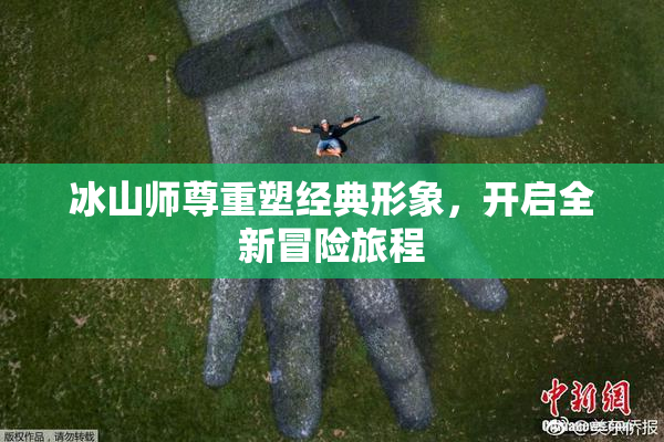 冰山师尊重塑经典形象，开启全新冒险旅程