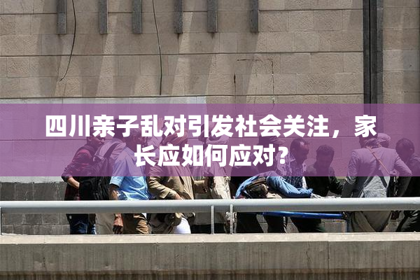 四川亲子乱对引发社会关注，家长应如何应对？