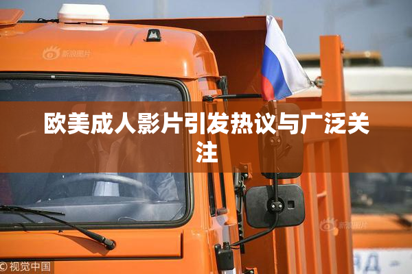 欧美成人影片引发热议与广泛关注