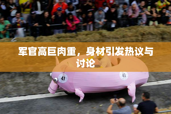 军官高巨肉重，身材引发热议与讨论