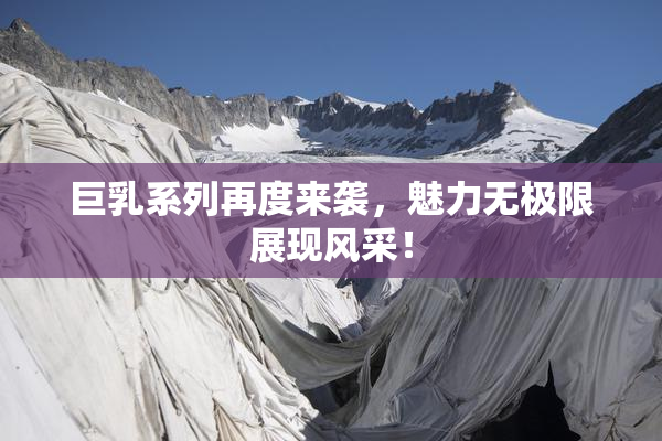 巨乳系列再度来袭，魅力无极限展现风采！