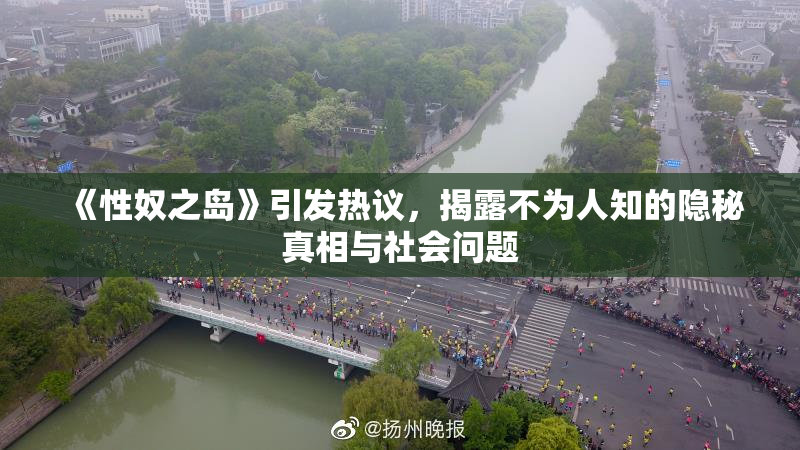 《性奴之岛》引发热议，揭露不为人知的隐秘真相与社会问题