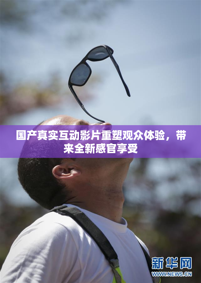 国产真实互动影片重塑观众体验，带来全新感官享受