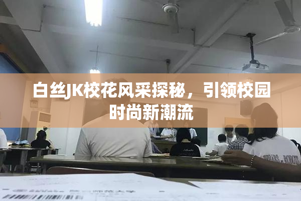 白丝JK校花风采探秘，引领校园时尚新潮流
