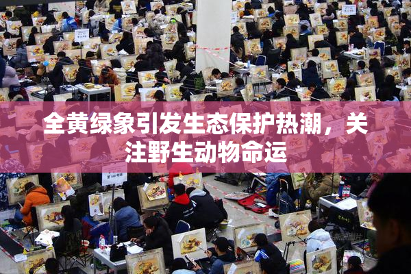全黄绿象引发生态保护热潮，关注野生动物命运