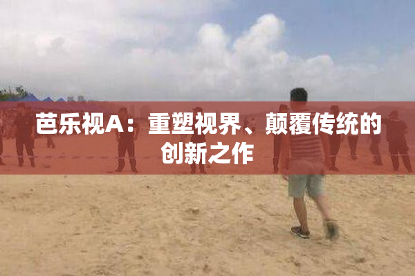 芭乐视A：重塑视界、颠覆传统的创新之作