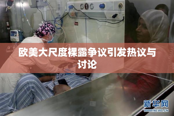 欧美大尺度裸露争议引发热议与讨论