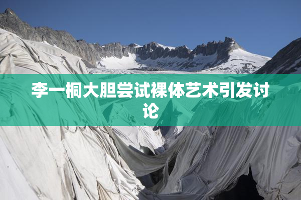 李一桐大胆尝试裸体艺术引发讨论