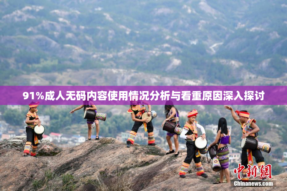 91%成人无码内容使用情况分析与看重原因深入探讨