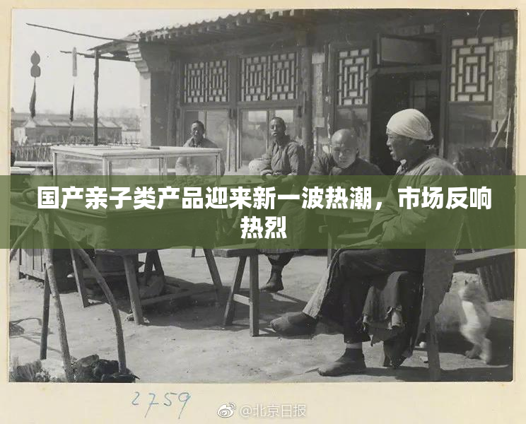 国产亲子类产品迎来新一波热潮，市场反响热烈