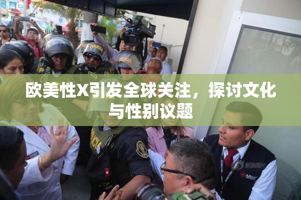 欧美性X引发全球关注，探讨文化与性别议题