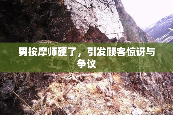 男按摩师硬了，引发顾客惊讶与争议