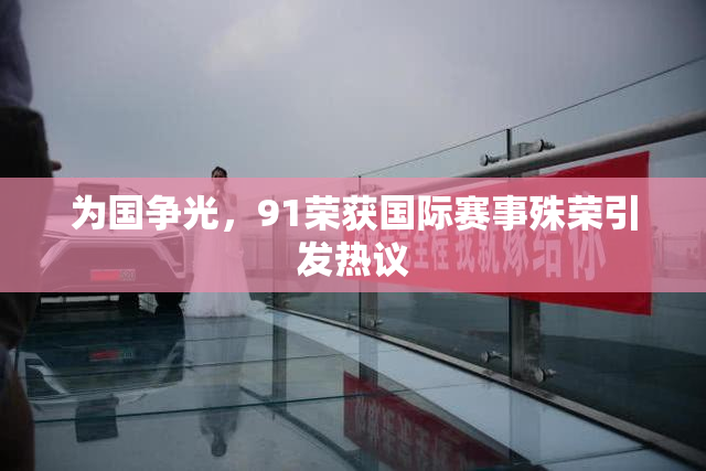 为国争光，91荣获国际赛事殊荣引发热议