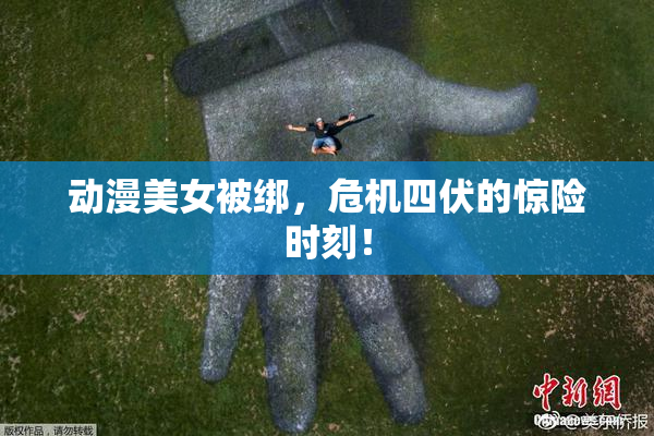 动漫美女被绑，危机四伏的惊险时刻！