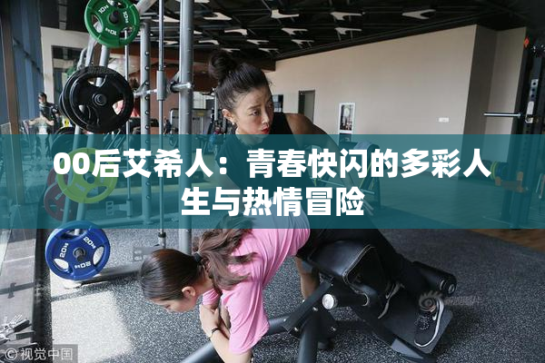 00后艾希人：青春快闪的多彩人生与热情冒险