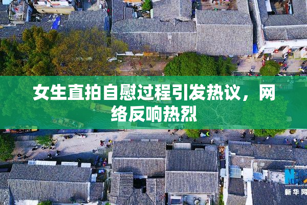 女生直拍自慰过程引发热议，网络反响热烈