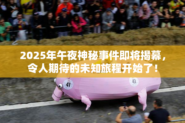 2025年午夜神秘事件即将揭幕，令人期待的未知旅程开始了！