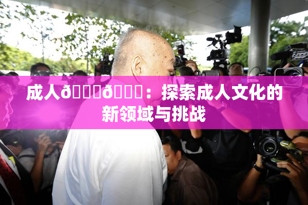 成人🍆🍑：探索成人文化的新领域与挑战