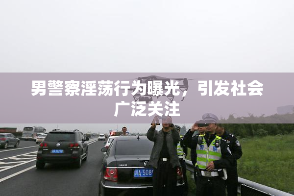 男警察淫荡行为曝光，引发社会广泛关注
