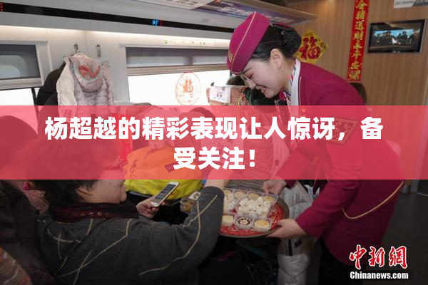 杨超越的精彩表现让人惊讶，备受关注！