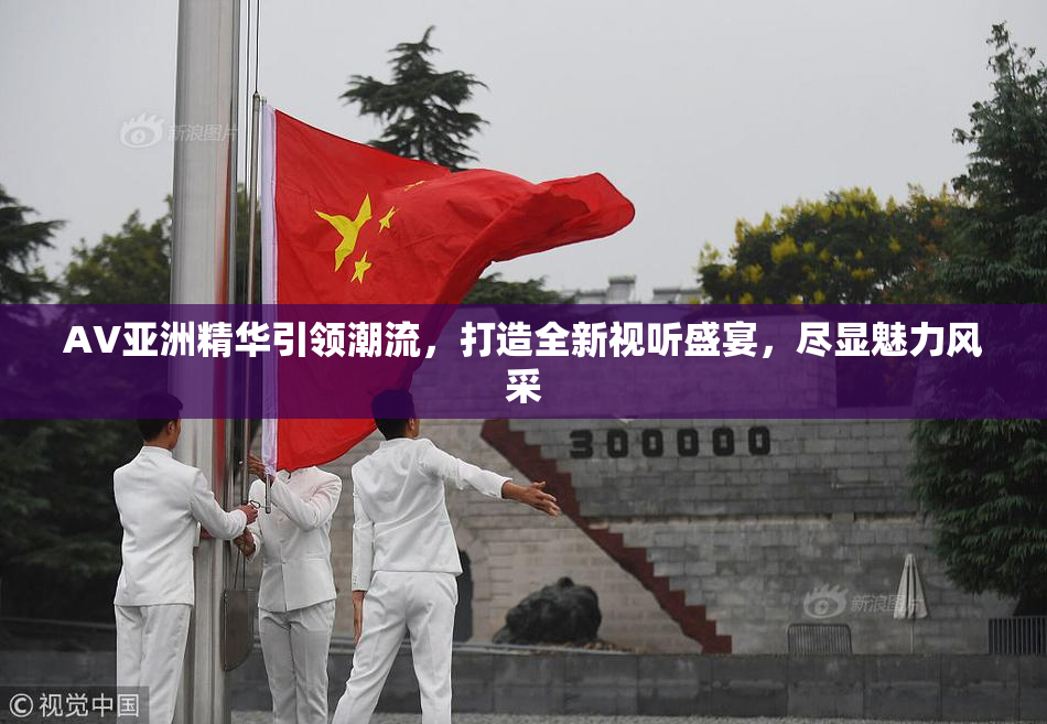 AV亚洲精华引领潮流，打造全新视听盛宴，尽显魅力风采