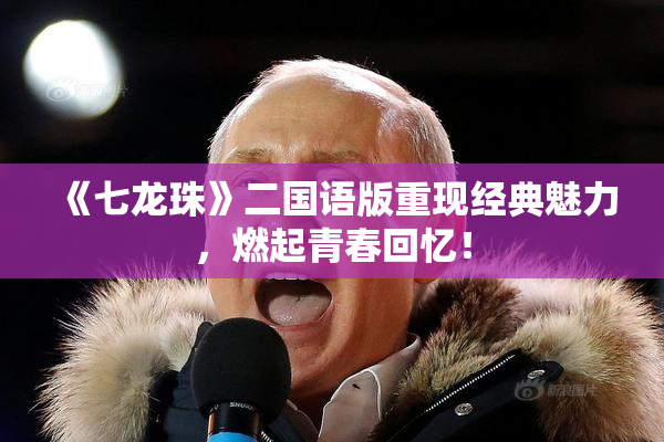 《七龙珠》二国语版重现经典魅力，燃起青春回忆！