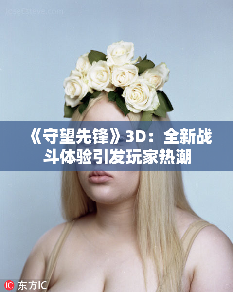 《守望先锋》3D：全新战斗体验引发玩家热潮