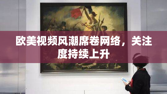 欧美视频风潮席卷网络，关注度持续上升