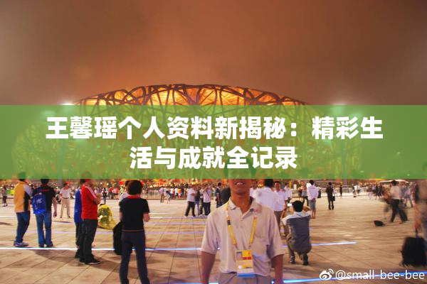 王馨瑶个人资料新揭秘：精彩生活与成就全记录