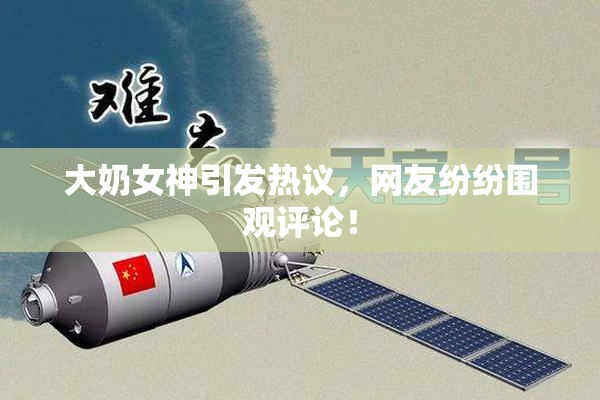 大奶女神引发热议，网友纷纷围观评论！