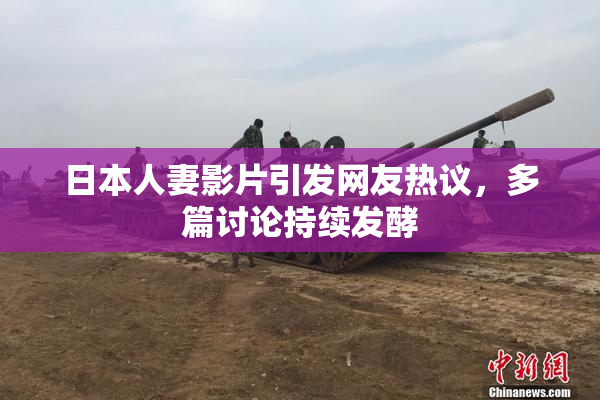 日本人妻影片引发网友热议，多篇讨论持续发酵