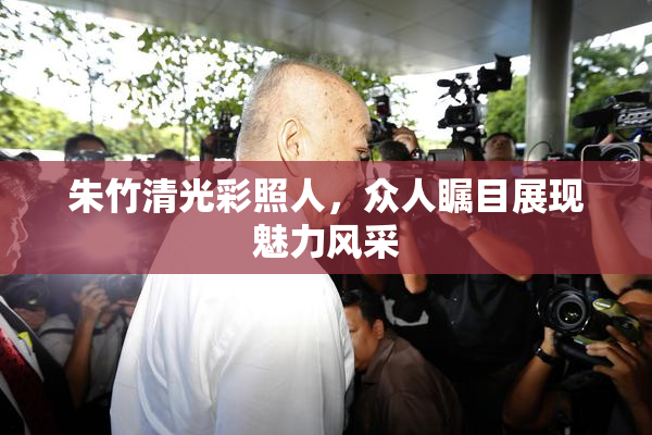 朱竹清光彩照人，众人瞩目展现魅力风采